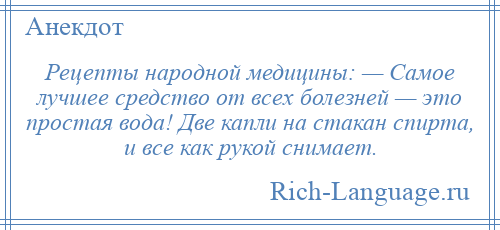 
    Рецепты народной медицины: — Самое лучшее средство от всех болезней — это простая вода! Две капли на стакан спирта, и все как рукой снимает.