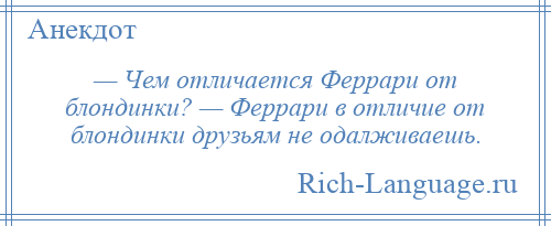 
    — Чем отличается Феррари от блондинки? — Феррари в отличие от блондинки друзьям не одалживаешь.