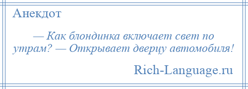 
    — Как блондинка включает свет по утрам? — Открывает дверцу автомобиля!