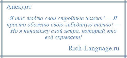 
    Я так люблю свои стройные ножки! — Я просто обожаю свою лебединую талию! — Но я ненавижу слой жира, который это всё скрывает!