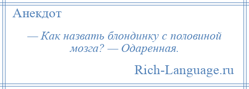 
    — Как назвать блондинку с половиной мозга? — Одаренная.