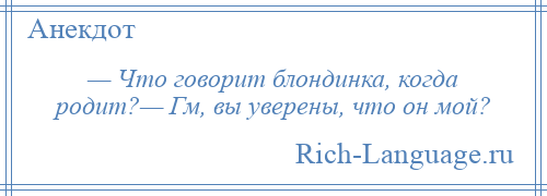 
    — Что говорит блондинка, когда родит?— Гм, вы уверены, что он мой?