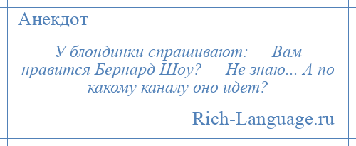 
    У блондинки спрашивают: — Вам нравится Бернард Шоу? — Не знаю... А по какому каналу оно идет?