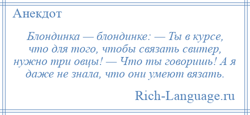 
    Блондинка — блондинке: — Ты в курсе, что для того, чтобы связать свитер, нужно три овцы! — Что ты говоришь! А я даже не знала, что они умеют вязать.