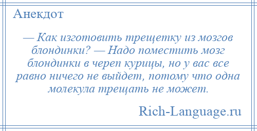 
    — Как изготовить трещетку из мозгов блондинки? — Надо поместить мозг блондинки в череп курицы, но у вас все равно ничего не выйдет, потому что одна молекула трещать не может.