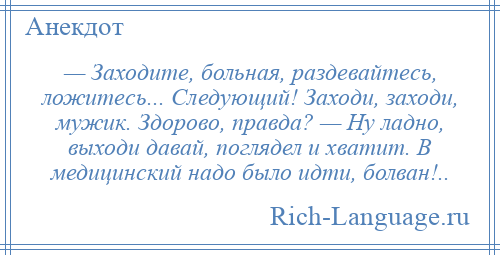 
    — Заходите, больная, раздевайтесь, ложитесь... Следующий! Заходи, заходи, мужик. Здорово, правда? — Ну ладно, выходи давай, поглядел и хватит. В медицинский надо было идти, болван!..