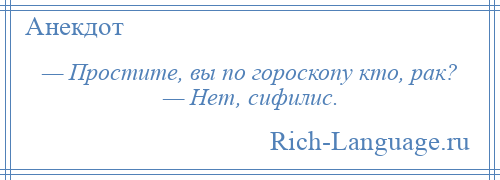 
    — Простите, вы по гороскопу кто, рак? — Нет, сифилис.