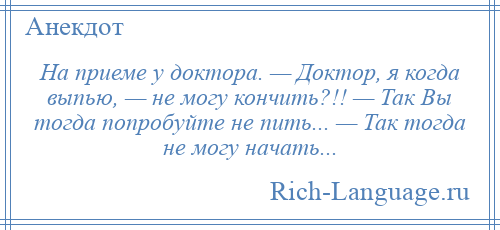 
    На приеме у доктора. — Доктор, я когда выпью, — не могу кончить?!! — Так Вы тогда попробуйте не пить... — Так тогда не могу начать...