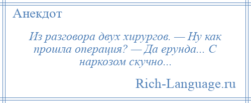 
    Из разговора двух хирургов. — Ну как прошла операция? — Да ерунда... С наркозом скучно...