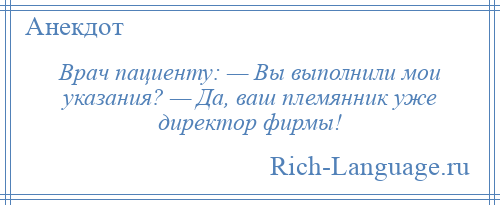 
    Врач пациенту: — Вы выполнили мои указания? — Да, ваш племянник уже директор фирмы!