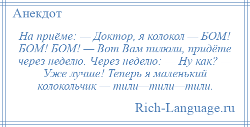 
    На приёме: — Доктор, я колокол — БОМ! БОМ! БОМ! — Вот Вам пилюли, придёте через неделю. Через неделю: — Ну как? — Уже лучше! Теперь я маленький колокольчик — тили—тили—тили.