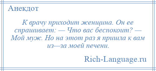 
    К врачу приходит женщина. Он ее спрашивает: — Что вас беспокоит? — Мой муж. Но на этот раз я пришла к вам из—за моей печени.