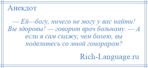 
    — Ей—богу, ничего не могу у вас найти! Вы здоровы! — говорит врач больному. — А если я сам скажу, чем болею, вы поделитесь со мной гонораром?