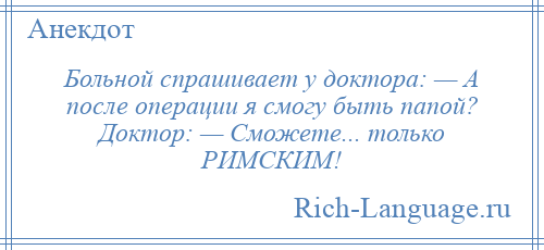 
    Больной спрашивает у доктора: — А после операции я смогу быть папой? Доктор: — Сможете... только РИМСКИМ!