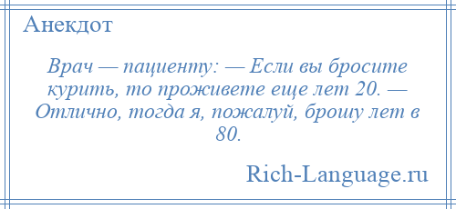 
    Врач — пациенту: — Если вы бросите курить, то проживете еще лет 20. — Отлично, тогда я, пожалуй, брошу лет в 80.