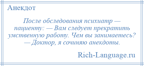 
    После обследования психиатр — пациенту: — Вам следует прекратить умственную работу. Чем вы занимаетесь? — Доктор, я сочиняю анекдоты.