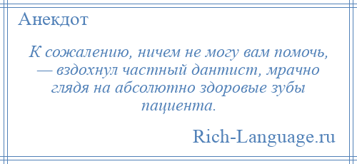 
    К сожалению, ничем не могу вам помочь, — вздохнул частный дантист, мрачно глядя на абсолютно здоровые зубы пациента.