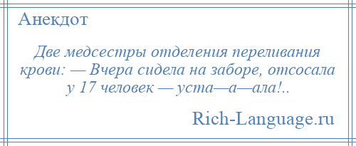 
    Две медсестры отделения переливания крови: — Вчера сидела на заборе, отсосала у 17 человек — уста—а—ала!..