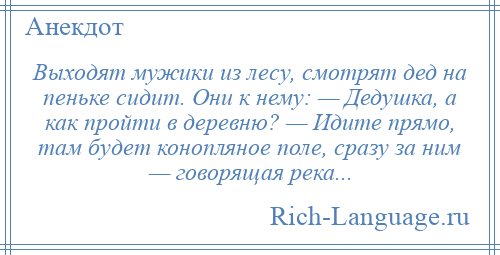 
    Выходят мужики из лесу, смотрят дед на пеньке сидит. Они к нему: — Дедушка, а как пройти в деревню? — Идите прямо, там будет конопляное поле, сразу за ним — говорящая река...