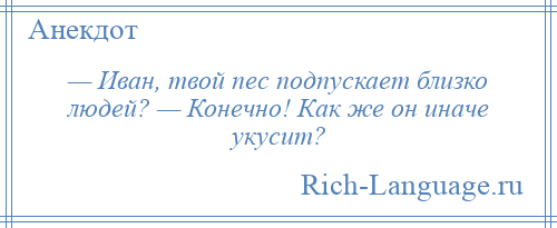 
    — Иван, твой пес подпускает близко людей? — Конечно! Как же он иначе укусит?