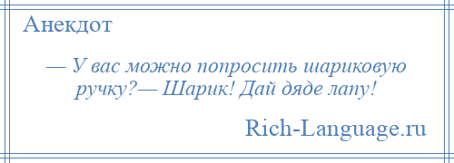 
    — У вас можно попросить шариковую ручку?— Шарик! Дай дяде лапу!