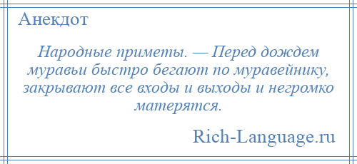 
    Народные приметы. — Перед дождем муравьи быстро бегают по муравейнику, закрывают все входы и выходы и негромко матерятся.