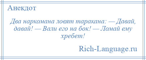 
    Два наркомана ловят таракана: — Давай, давай! — Вали его на бок! — Ломай ему хребет!