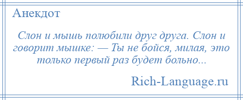 
    Слон и мышь полюбили друг друга. Слон и говорит мышке: — Ты не бойся, милая, это только первый раз будет больно...