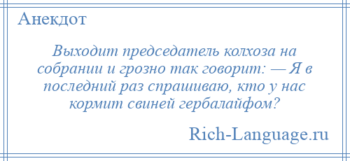 
    Выходит председатель колхоза на собрании и грозно так говорит: — Я в последний раз спрашиваю, кто у нас кормит свиней гербалайфом?