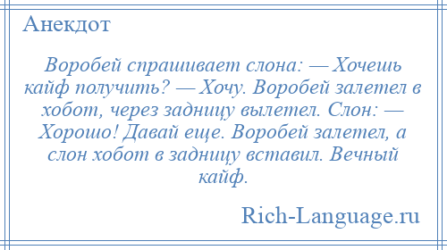 
    Воробей спрашивает слона: — Хочешь кайф получить? — Хочу. Воробей залетел в хобот, через задницу вылетел. Слон: — Хорошо! Давай еще. Воробей залетел, а слон хобот в задницу вставил. Вечный кайф.