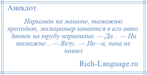 
    Наркоман на машине, таможню проходит, милиционер копается в его авто. Звонок на трубу наркомана. — Да... — На таможне... — Везу.. — Не—а, пока не нашел