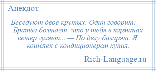 
    Беседуют двое крутых. Один говорит: — Братва болтает, что у тебя в карманах ветер гуляет... — По делу базарят. Я кошелек с кондиционером купил.