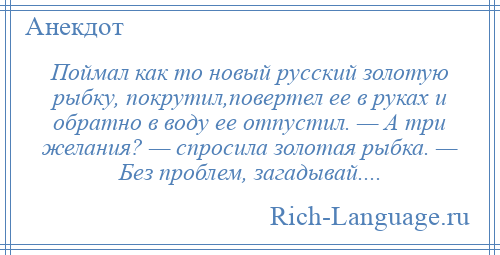 
    Поймал как то новый русский золотую рыбку, покрутил,повертел ее в руках и обратно в воду ее отпустил. — А три желания? — спросила золотая рыбка. — Без проблем, загадывай....