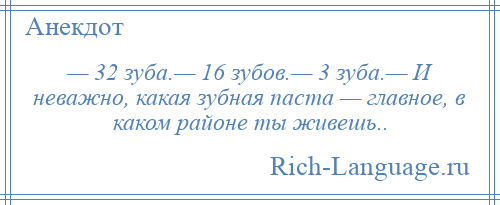 
    — 32 зуба.— 16 зубов.— 3 зуба.— И неважно, какая зубная паста — главное, в каком районе ты живешь..