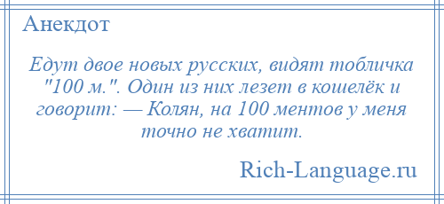 
    Едут двое новых русских, видят тобличка 100 м. . Один из них лезет в кошелёк и говорит: — Колян, на 100 ментов у меня точно не хватит.