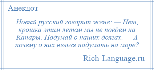 
    Новый русский говорит жене: — Нет, крошка этим летом мы не поедем на Канары. Подумай о наших долгах. — А почему о них нельзя подумать на море?