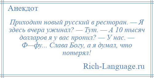 
    Приходит новый русский в ресторан. — Я здесь вчера ужинал? — Тут. — А 10 тысяч долларов я у вас пропил? — У нас. — Ф—фу... Слава Богу, а я думал, что потерял!