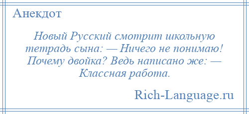 
    Новый Русский смотрит школьную тетрадь сына: — Ничего не понимаю! Почему двойка? Ведь написано же: — Классная работа.