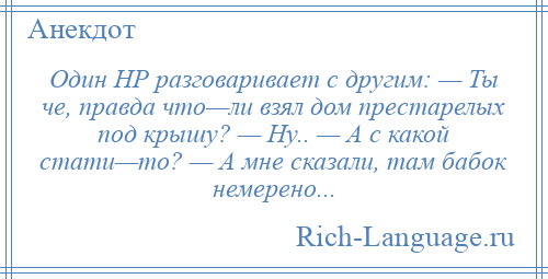 
    Один НР разговаривает с другим: — Ты че, правда что—ли взял дом престарелых под крышу? — Ну.. — А с какой стати—то? — А мне сказали, там бабок немерено...