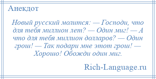 
    Новый русский молится: — Господи, что для тебя миллион лет? — Один миг! — А что для тебя миллион долларов? — Один грош! — Так подари мне этот грош! — Хорошо! Обожди один миг.