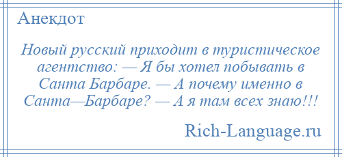 
    Новый русский приходит в туристическое агентство: — Я бы хотел побывать в Санта Барбаре. — А почему именно в Санта—Барбаре? — А я там всех знаю!!!