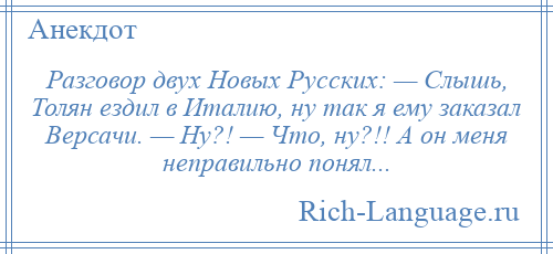 
    Разговор двух Новых Русских: — Слышь, Толян ездил в Италию, ну так я ему заказал Версачи. — Ну?! — Что, ну?!! А он меня неправильно понял...