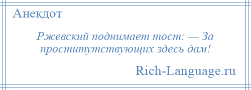 
    Ржевский поднимает тост: — За проститутствующих здесь дам!