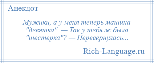 
    — Мужики, а у меня теперь машина — девятка . — Так у тебя ж была шестерка ? — Перевернулась...