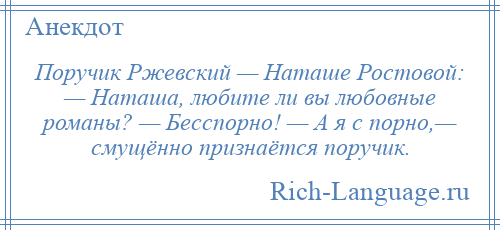 
    Поручик Ржевский — Наташе Ростовой: — Наташа, любите ли вы любовные романы? — Бесспорно! — А я с порно,— смущённо признаётся поручик.