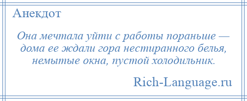 
    Она мечтала уйти с работы пораньше — дома ее ждали гора нестиранного белья, немытые окна, пустой холодильник.