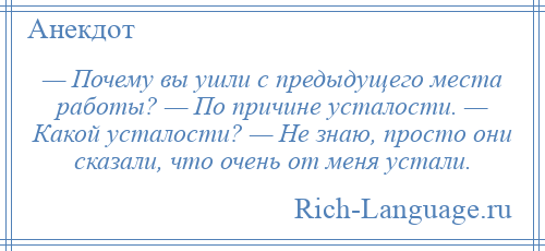 
    — Почему вы ушли с предыдущего места работы? — По причине усталости. — Какой усталости? — Не знаю, просто они сказали, что очень от меня устали.