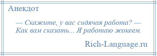 
    — Скажите, у вас сидячая работа? — Как вам сказать... Я работаю жокеем.