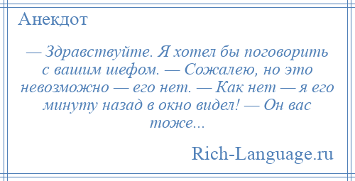 
    — Здравствуйте. Я хотел бы поговорить с вашим шефом. — Сожалею, но это невозможно — его нет. — Как нет — я его минуту назад в окно видел! — Он вас тоже...