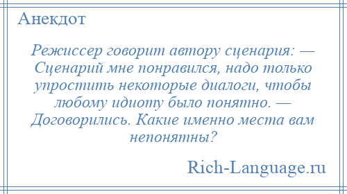 
    Режиссер говорит автору сценария: — Сценарий мне понравился, надо только упростить некоторые диалоги, чтобы любому идиоту было понятно. — Договорились. Какие именно места вам непонятны?